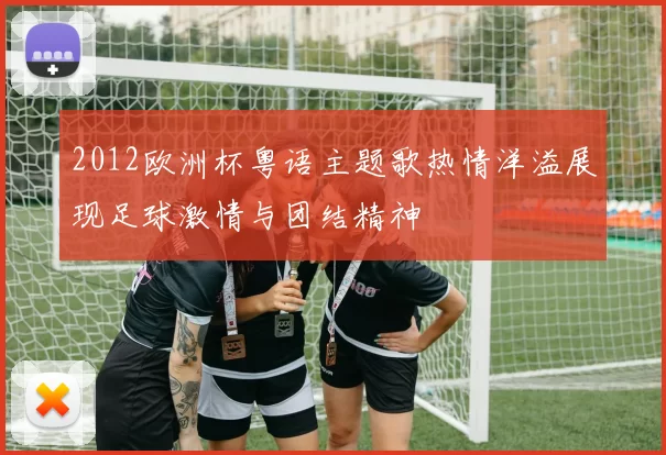 2012欧洲杯粤语主题歌热情洋溢展现足球激情与团结精神
