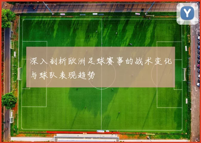 深入剖析欧洲足球赛事的战术变化与球队表现趋势