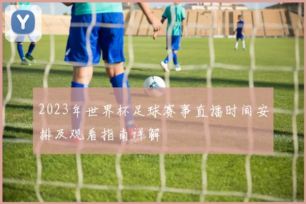 2023年世界杯足球赛事直播时间安排及观看指南详解