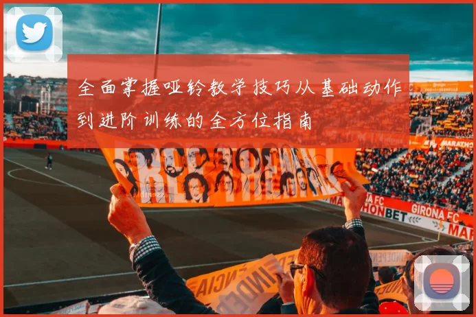 全面掌握哑铃教学技巧从基础动作到进阶训练的全方位指南