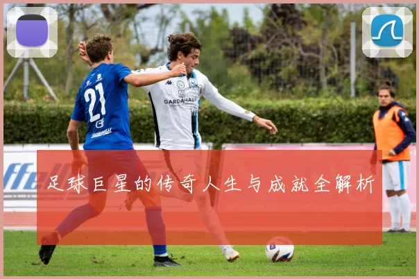 足球巨星的传奇人生与成就全解析