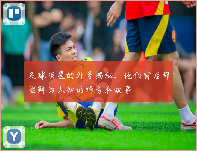 足球明星的外号揭秘：他们背后那些鲜为人知的绰号和故事