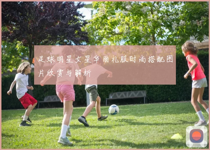 足球明星女星华丽礼服时尚搭配图片欣赏与解析