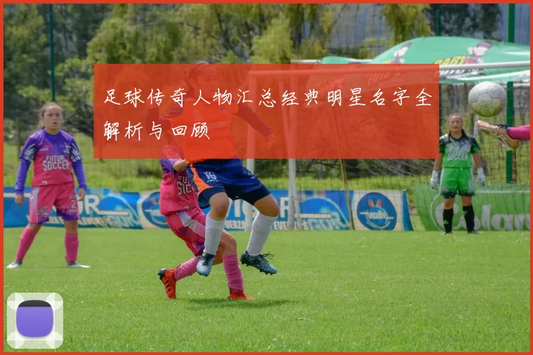 足球传奇人物汇总经典明星名字全解析与回顾