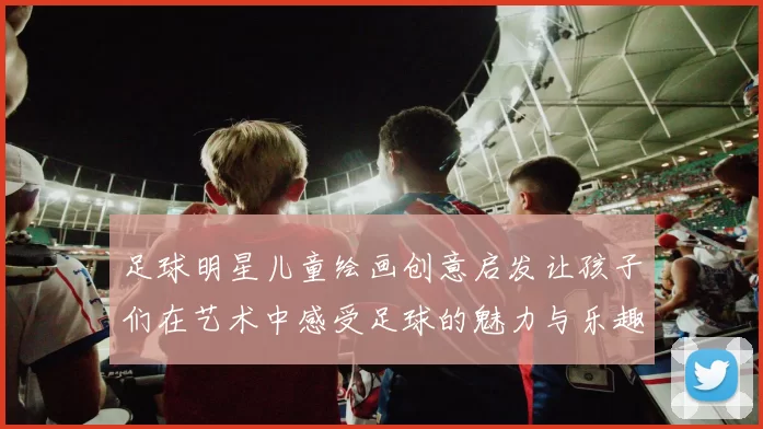 足球明星儿童绘画创意启发让孩子们在艺术中感受足球的魅力与乐趣