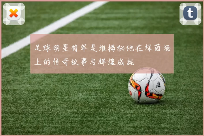 足球明星将军是谁揭秘他在绿茵场上的传奇故事与辉煌成就