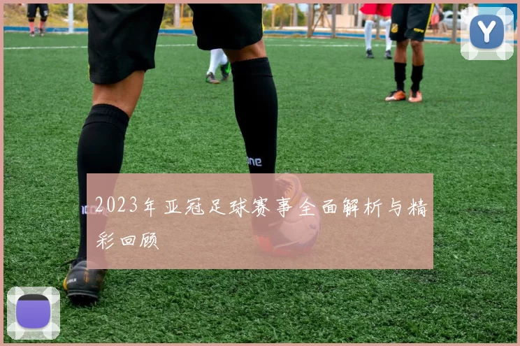 2023年亚冠足球赛事全面解析与精彩回顾