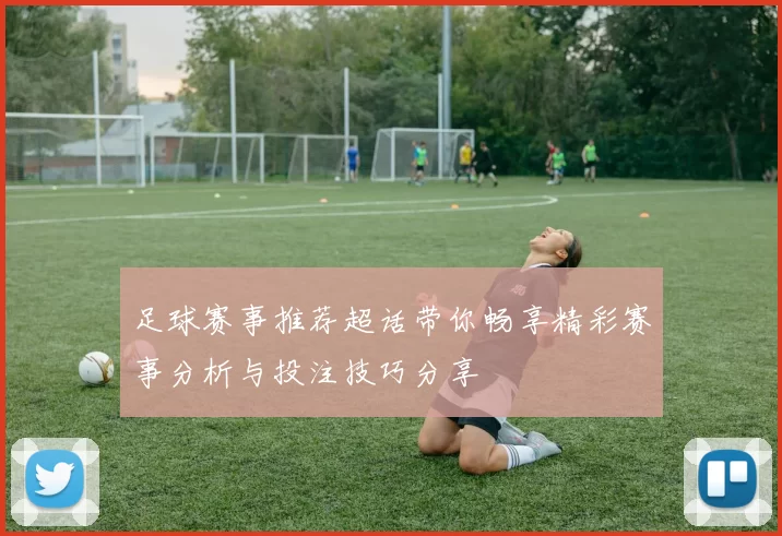 足球赛事推荐超话带你畅享精彩赛事分析与投注技巧分享
